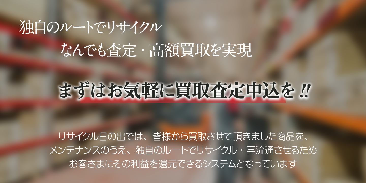 まずはお気軽に買取査定申込を! 独自のルートでリサイクル、なんでも査定・高額買取を実現